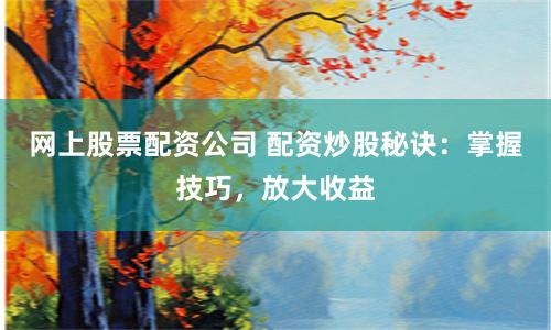 网上股票配资公司 配资炒股秘诀：掌握技巧，放大收益