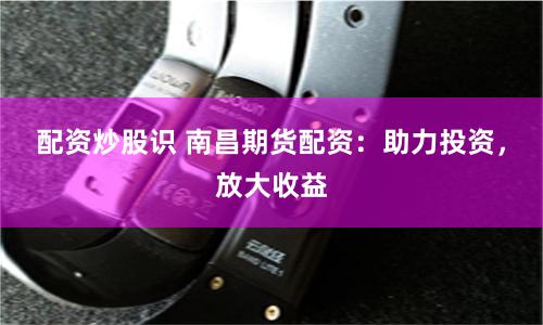 配资炒股识 南昌期货配资：助力投资，放大收益