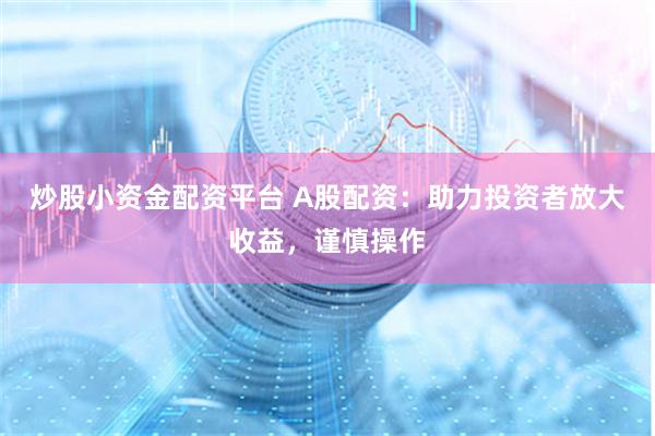 炒股小资金配资平台 A股配资：助力投资者放大收益，谨慎操作